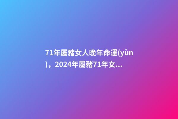 71年屬豬女人晚年命運(yùn)，2024年屬豬71年女性晚年運(yùn)程 71年屬豬女人晚年命運(yùn)-第1張-觀點(diǎn)-玄機(jī)派